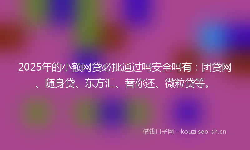 2025年的小额网贷必批通过吗安全吗有：团贷网、随身贷、东方汇、替你还、微粒贷等。