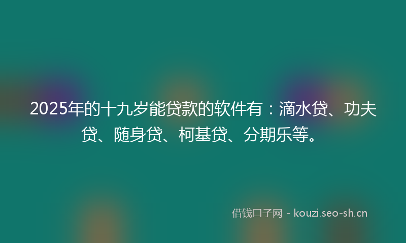 2025年的十九岁能贷款的软件有：滴水贷、功夫贷、随身贷、柯基贷、分期乐等。