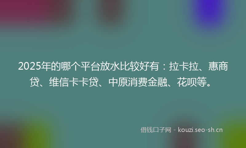 2025年的哪个平台放水比较好有：拉卡拉、惠商贷、维信卡卡贷、中原消费金融、花呗等。