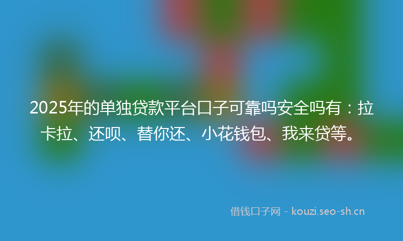 2025年的单独贷款平台口子可靠吗安全吗有：拉卡拉、还呗、替你还、小花钱包、我来贷等。