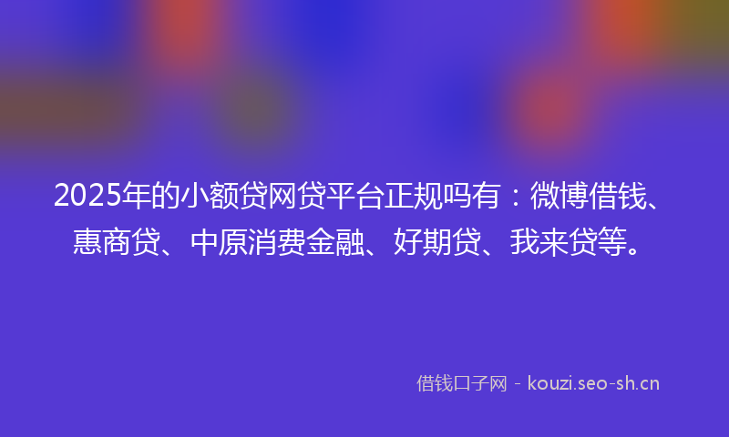 2025年的小额贷网贷平台正规吗有：微博借钱、惠商贷、中原消费金融、好期贷、我来贷等。