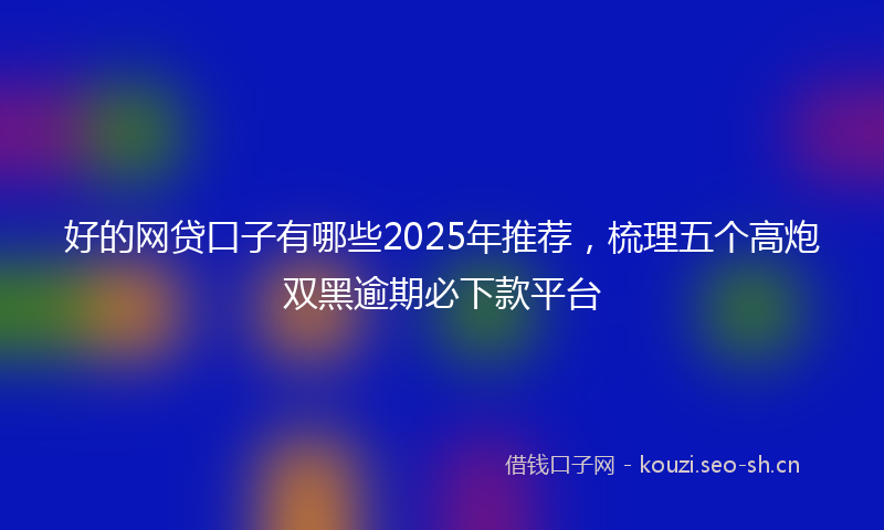 好的网贷口子有哪些2025年推荐，梳理五个高炮双黑逾期必下款平台