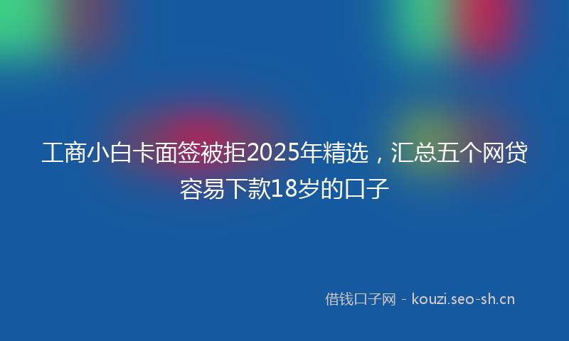 工商小白卡面签被拒2025年精选，汇总五个网贷容易下款18岁的口子