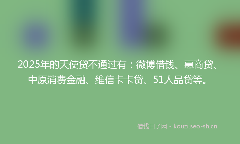 2025年的天使贷不通过有：微博借钱、惠商贷、中原消费金融、维信卡卡贷、51人品贷等。