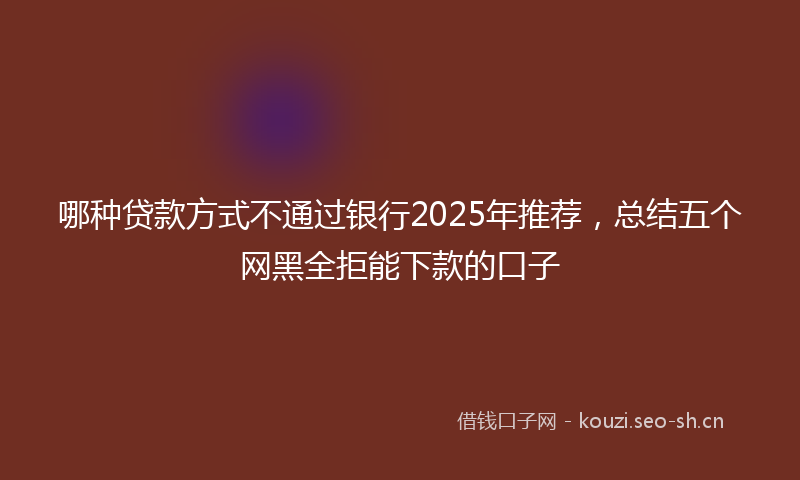 哪种贷款方式不通过银行2025年推荐，总结五个网黑全拒能下款的口子