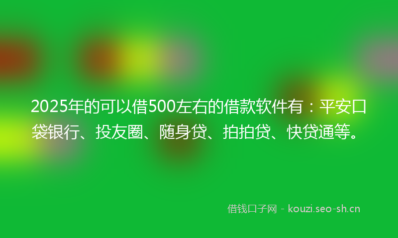 2025年的可以借500左右的借款软件有：平安口袋银行、投友圈、随身贷、拍拍贷、快贷通等。