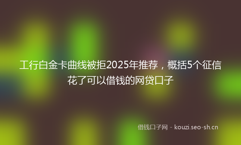 工行白金卡曲线被拒2025年推荐，概括5个征信花了可以借钱的网贷口子