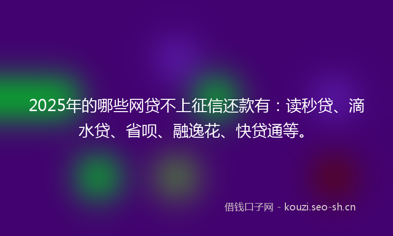 2025年的哪些网贷不上征信还款有：读秒贷、滴水贷、省呗、融逸花、快贷通等。
