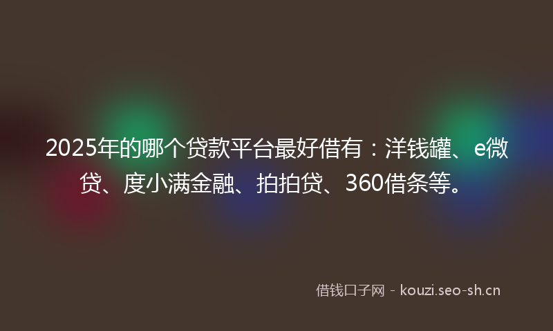 2025年的哪个贷款平台最好借有:洋钱罐、e微贷、度小满金融、拍拍贷、360借条等。