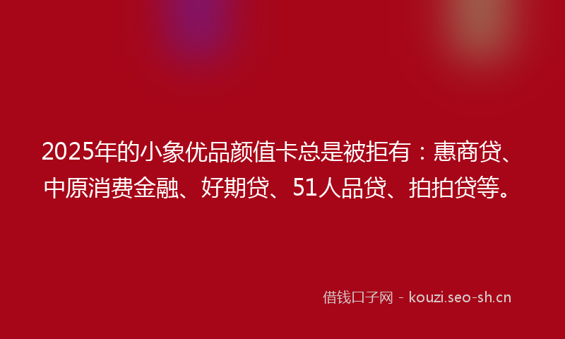 2025年的小象优品颜值卡总是被拒有:惠商贷、中原消费金融、好期贷、51人品贷、拍拍贷等。