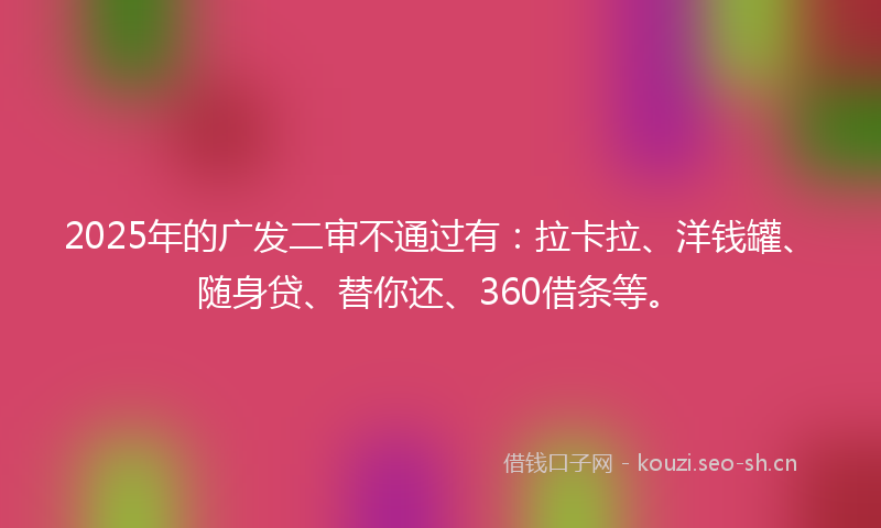 2025年的广发二审不通过有：拉卡拉、洋钱罐、随身贷、替你还、360借条等。