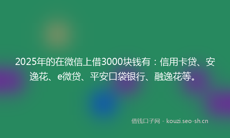 2025年的在微信上借3000块钱有：信用卡贷、安逸花、e微贷、平安口袋银行、融逸花等。