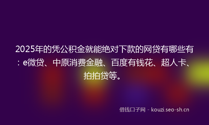 2025年的凭公积金就能绝对下款的网贷有哪些有：e微贷、中原消费金融、百度有钱花、超人卡、拍拍贷等。