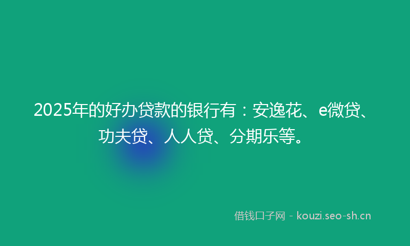 2025年的好办贷款的银行有：安逸花、e微贷、功夫贷、人人贷、分期乐等。