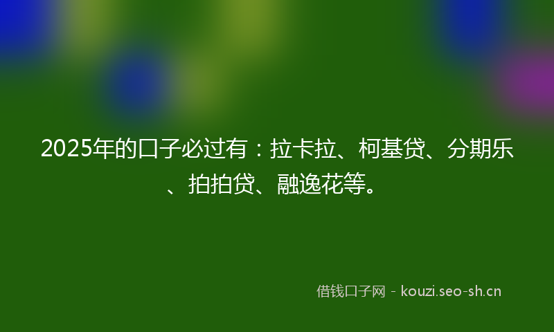 2025年的口子必过有：拉卡拉、柯基贷、分期乐、拍拍贷、融逸花等。