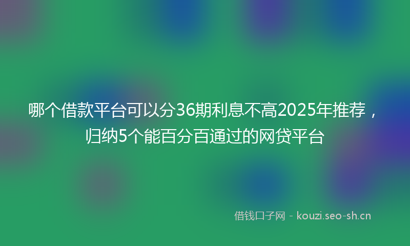 哪个借款平台可以分36期利息不高2025年推荐，归纳5个能百分百通过的网贷平台