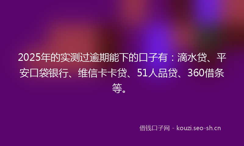 2025年的实测过逾期能下的口子有：滴水贷、平安口袋银行、维信卡卡贷、51人品贷、360借条等。