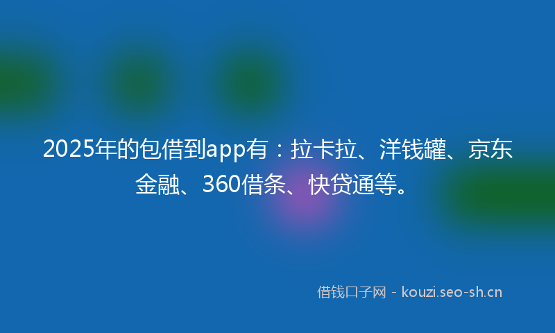 2025年的包借到app有：拉卡拉、洋钱罐、京东金融、360借条、快贷通等。