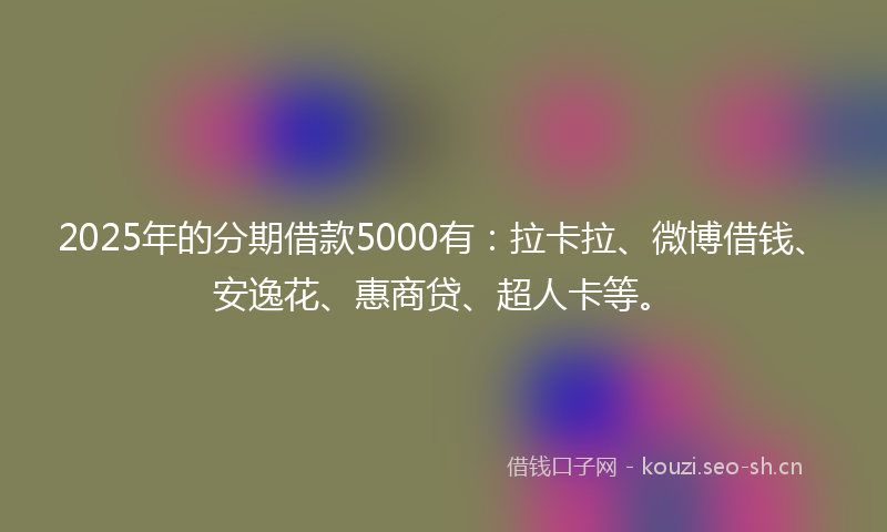 2025年的分期借款5000有：拉卡拉、微博借钱、安逸花、惠商贷、超人卡等。