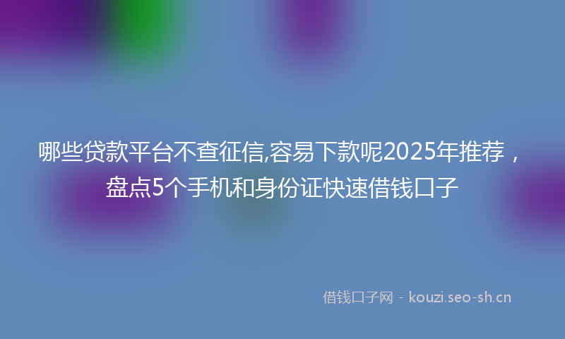 哪些贷款平台不查征信,容易下款呢2025年推荐，盘点5个手机和身份证快速借钱口子