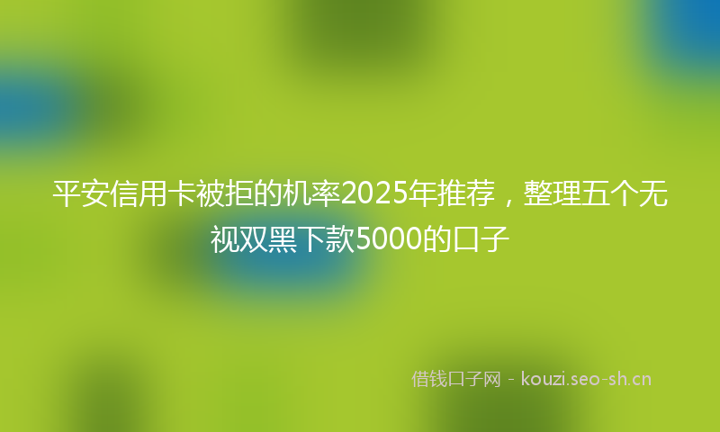 平安信用卡被拒的机率2025年推荐，整理五个无视双黑下款5000的口子