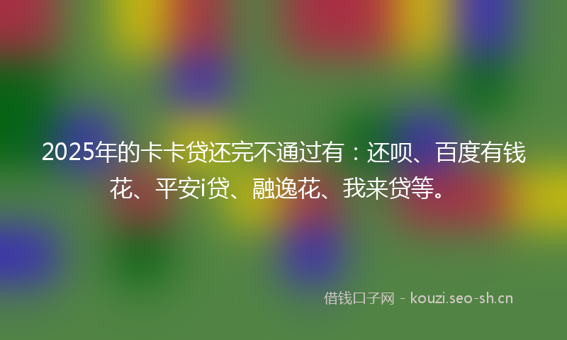 2025年的卡卡贷还完不通过有：还呗、百度有钱花、平安i贷、融逸花、我来贷等。