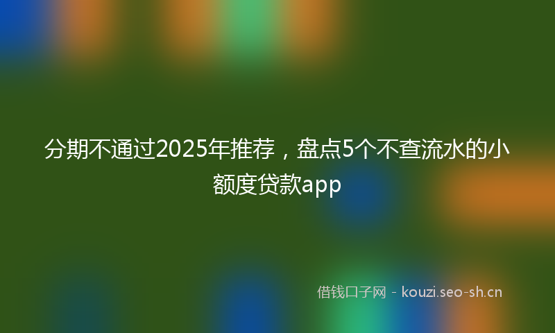 分期不通过2025年推荐，盘点5个不查流水的小额度贷款app