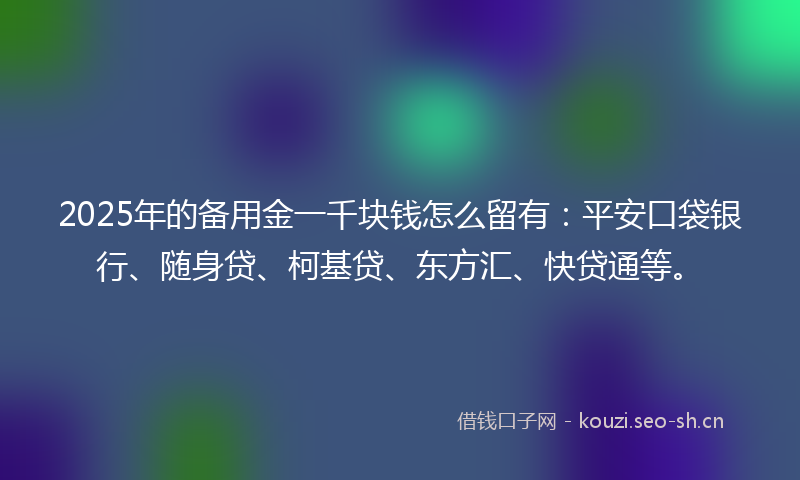 2025年的备用金一千块钱怎么留有:平安口袋银行、随身贷、柯基贷、东方汇、快贷通等。