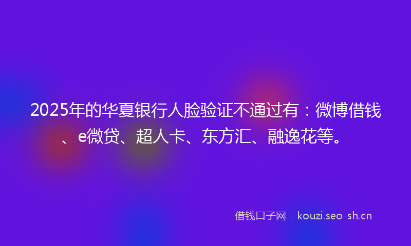 2025年的华夏银行人脸验证不通过有：微博借钱、e微贷、超人卡、东方汇、融逸花等。
