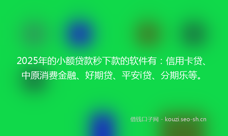 2025年的小额贷款秒下款的软件有：信用卡贷、中原消费金融、好期贷、平安i贷、分期乐等。