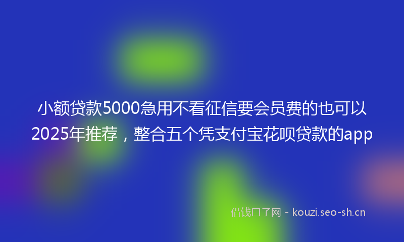 小额贷款5000急用不看征信要会员费的也可以2025年推荐，整合五个凭支付宝花呗贷款的app