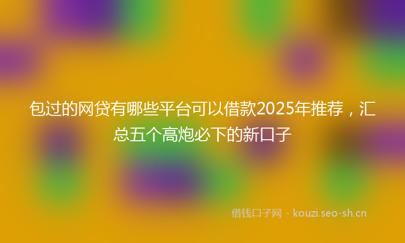 包过的网贷有哪些平台可以借款2025年推荐，汇总五个高炮必下的新口子