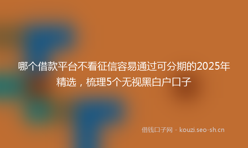 哪个借款平台不看征信容易通过可分期的2025年精选，梳理5个无视黑白户口子