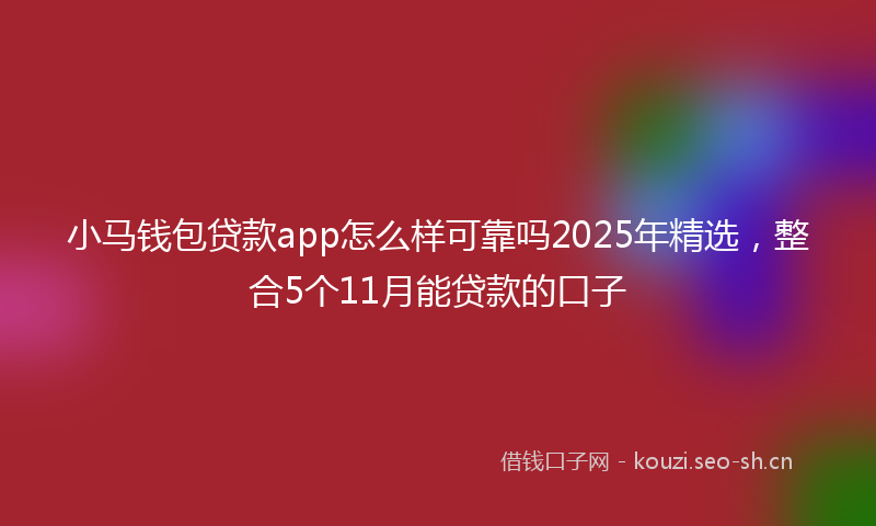小马钱包贷款app怎么样可靠吗2025年精选，整合5个11月能贷款的口子