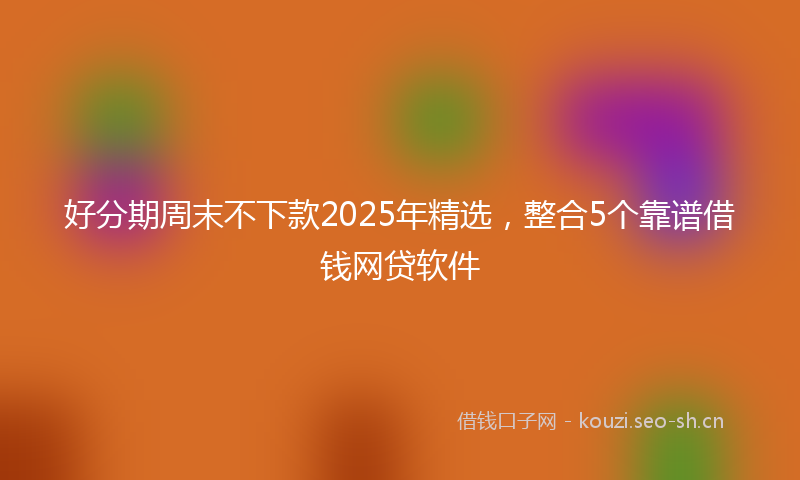 好分期周末不下款2025年精选，整合5个靠谱借钱网贷软件