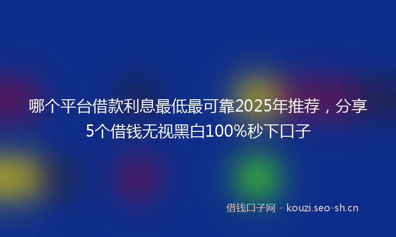 哪个平台借款利息最低最可靠2025年推荐，分享5个借钱无视黑白100%秒下口子
