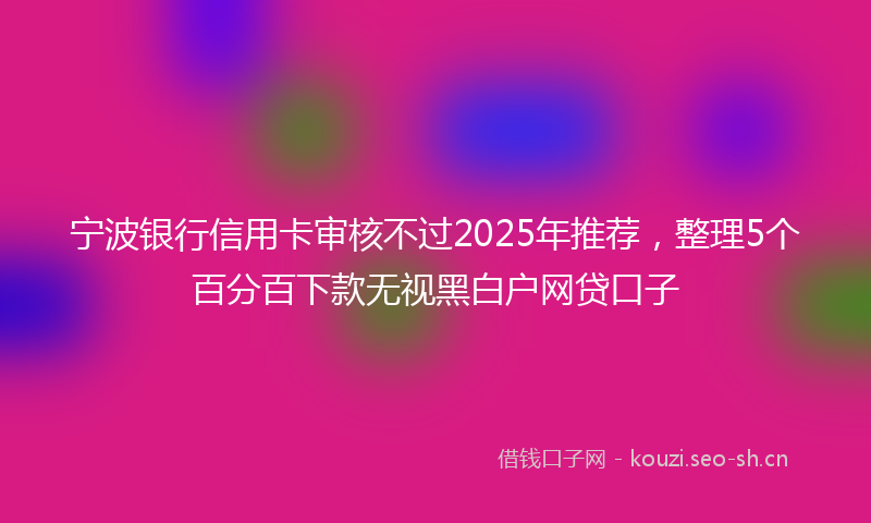 宁波银行信用卡审核不过2025年推荐，整理5个百分百下款无视黑白户网贷口子