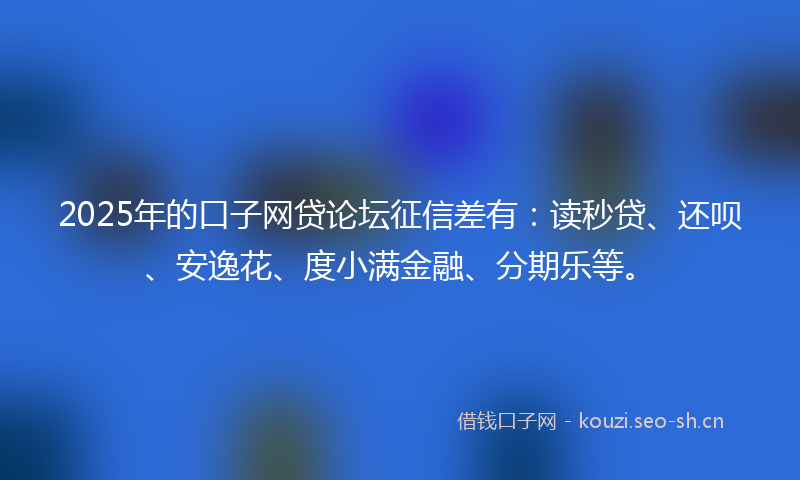 2025年的口子网贷论坛征信差有：读秒贷、还呗、安逸花、度小满金融、分期乐等。