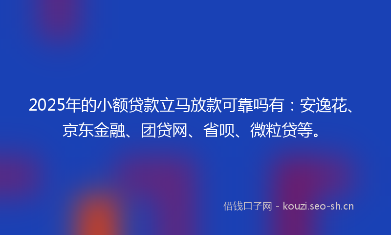 2025年的小额贷款立马放款可靠吗有：安逸花、京东金融、团贷网、省呗、微粒贷等。