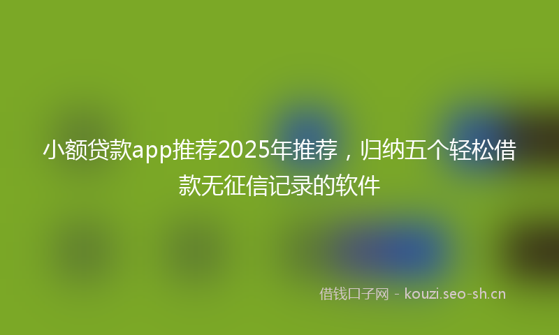 小额贷款app推荐2025年推荐，归纳五个轻松借款无征信记录的软件