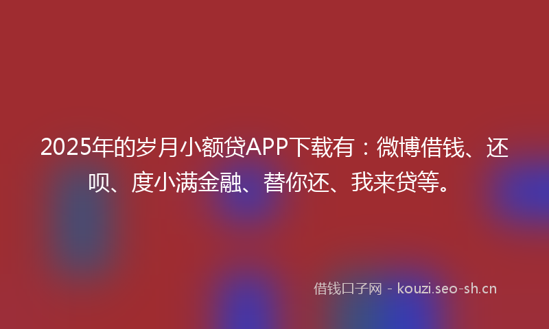 2025年的岁月小额贷APP下载有:微博借钱、还呗、度小满金融、替你还、我来贷等。