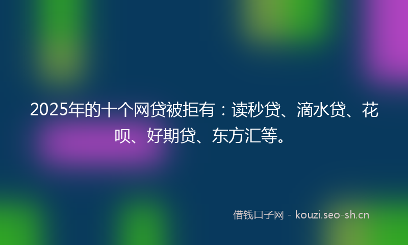 2025年的十个网贷被拒有：读秒贷、滴水贷、花呗、好期贷、东方汇等。