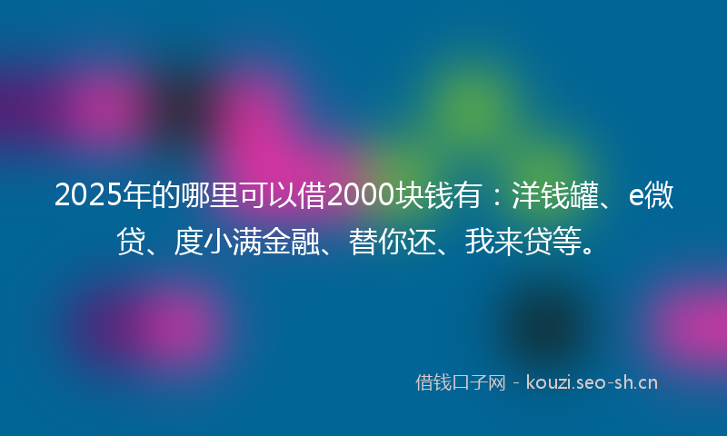 2025年的哪里可以借2000块钱有：洋钱罐、e微贷、度小满金融、替你还、我来贷等。