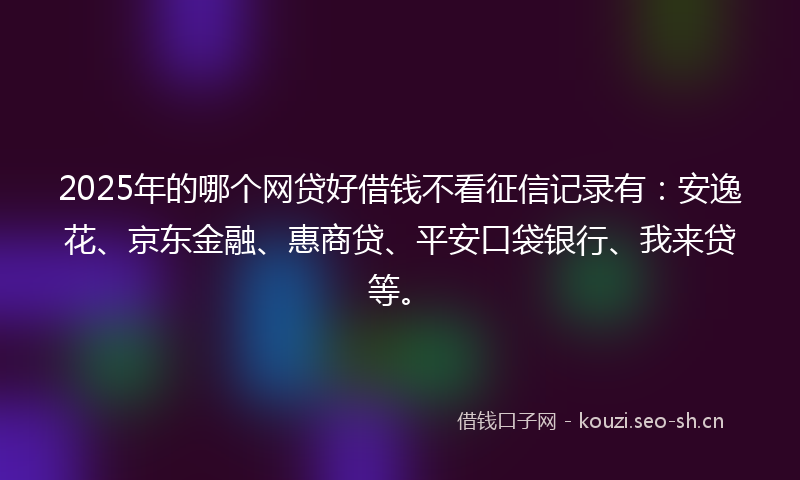 2025年的哪个网贷好借钱不看征信记录有：安逸花、京东金融、惠商贷、平安口袋银行、我来贷等。