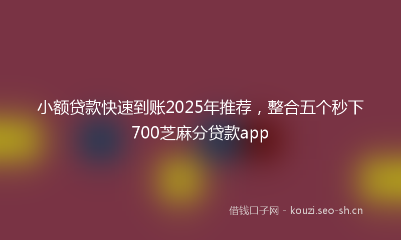 小额贷款快速到账2025年推荐,整合五个秒下700芝麻分贷款app