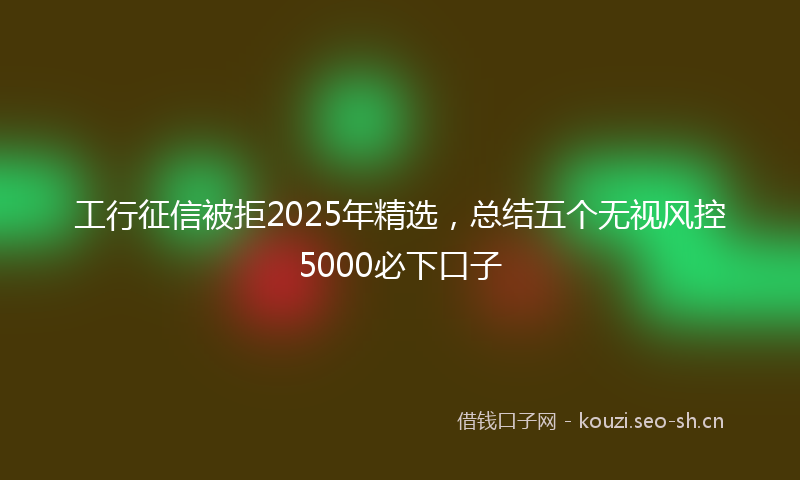 工行征信被拒2025年精选，总结五个无视风控5000必下口子
