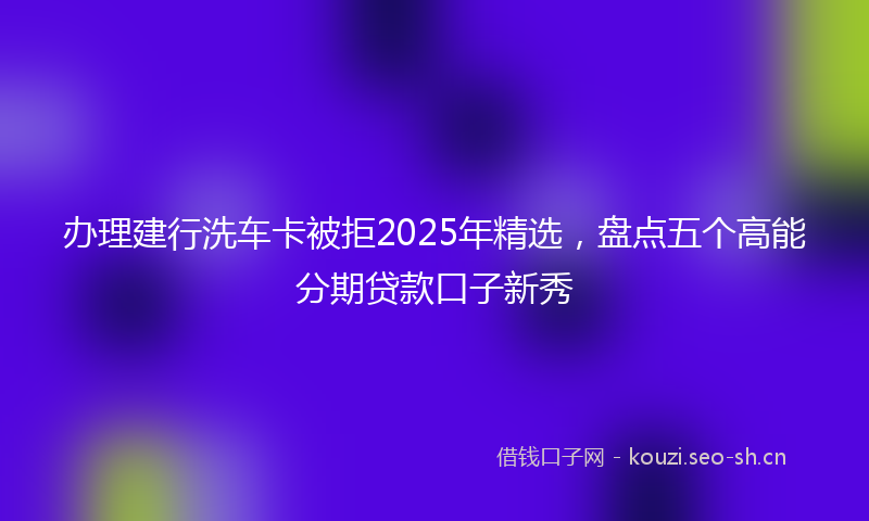 办理建行洗车卡被拒2025年精选，盘点五个高能分期贷款口子新秀