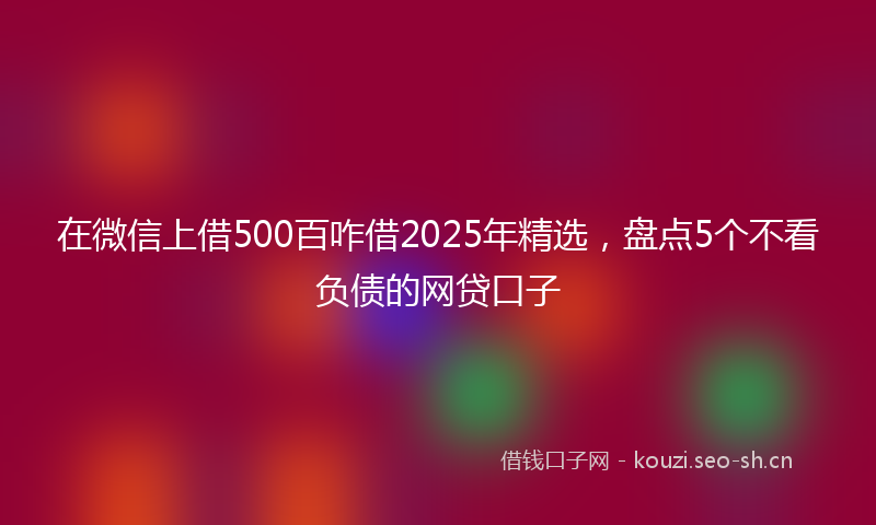 在微信上借500百咋借2025年精选,盘点5个不看负债的网贷口子