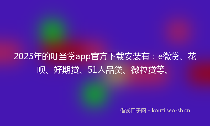 2025年的叮当贷app官方下载安装有：e微贷、花呗、好期贷、51人品贷、微粒贷等。