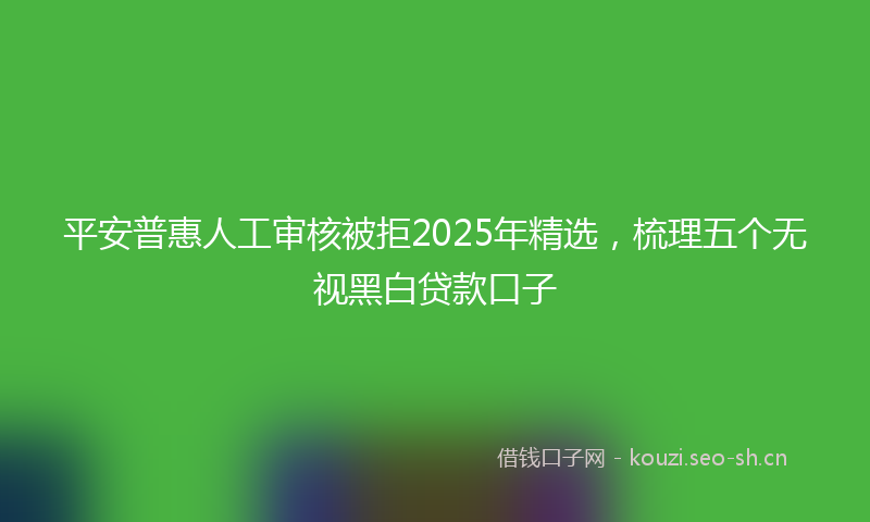 平安普惠人工审核被拒2025年精选,梳理五个无视黑白贷款口子